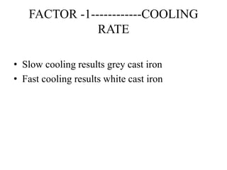 FACTOR -1------------COOLING
RATE
• Slow cooling results grey cast iron
• Fast cooling results white cast iron
 