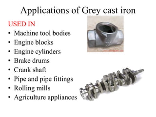Applications of Grey cast iron
USED IN
• Machine tool bodies
• Engine blocks
• Engine cylinders
• Brake drums
• Crank shaft
• Pipe and pipe fittings
• Rolling mills
• Agriculture appliances
 