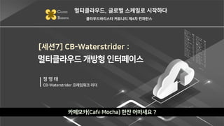 [세션7] CB-Waterstrider :
카페모카(Café Mocha) 한잔 어떠세요 ?
멀티클라우드, 글로벌 스케일로 시작하다
CLOUD
BARISTA 클라우드바리스타 커뮤니티 제4차 컨퍼런스
정 영 태
CB-Waterstrider 프레임워크 리더
멀티클라우드 개방형 인터페이스
 