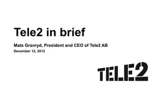 Tele2 in brief
Mats Granryd, President and CEO of Tele2 AB
December 12, 2012
 