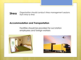 Stress Organization should conduct stress management sessions from time to time Accommodation and Transportation Facilities should be provided for out-station employees and foreign workers 