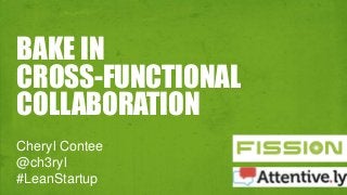 BAKE IN 
CROSS-FUNCTIONAL 
COLLABORATION 
Cheryl Contee 
@ch3ryl 
#LeanStartup 
 