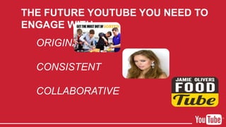 THE FUTURE YOUTUBE YOU NEED TO
ENGAGE WITH
ORIGINAL
CONSISTENT
COLLABORATIVE
 