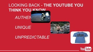 LOOKING BACK - THE YOUTUBE YOU
THINK YOU KNOW
AUTHENTIC
UNIQUE
UNPREDICTABLE
 