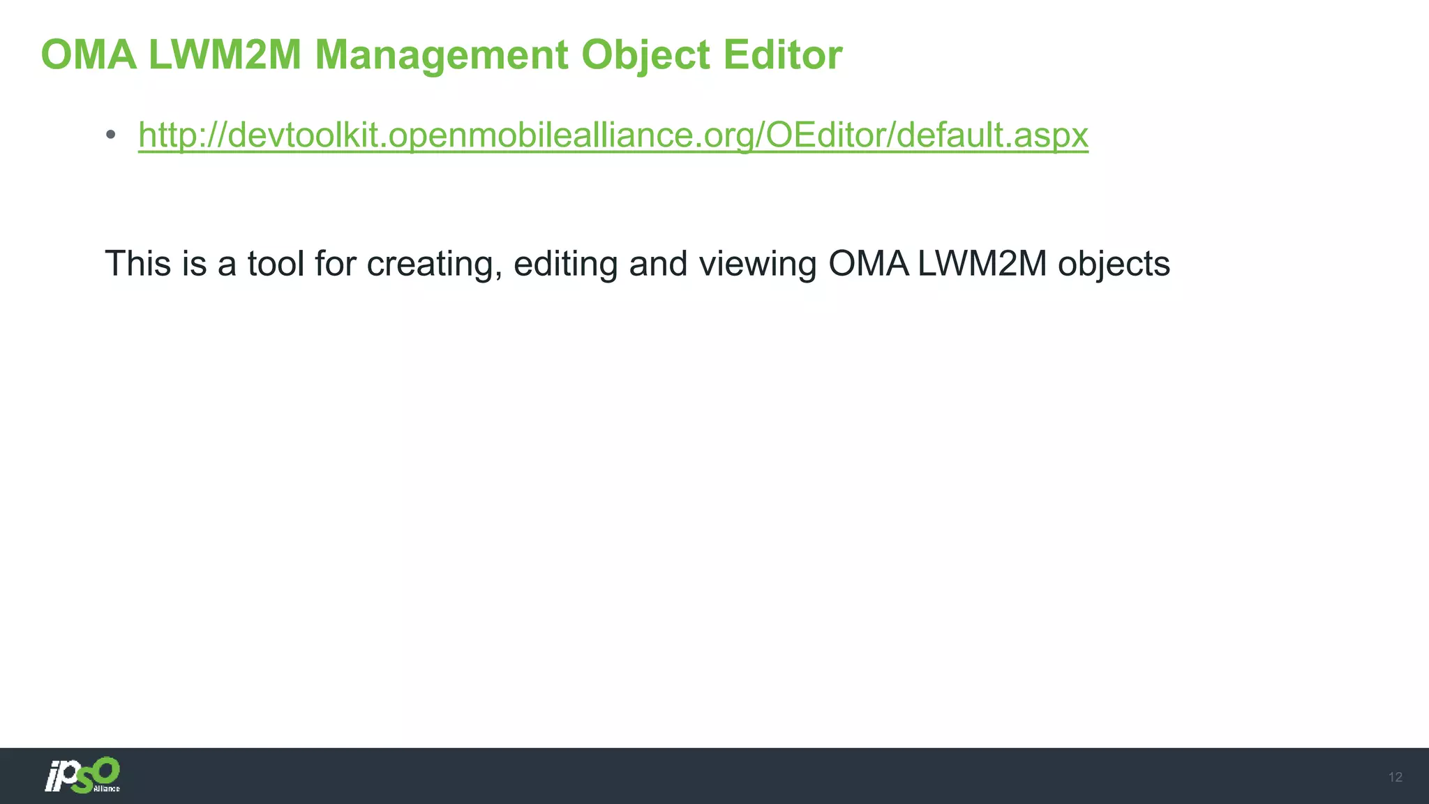 • http://devtoolkit.openmobilealliance.org/OEditor/default.aspx
This is a tool for creating, editing and viewing OMA LWM2M objects
OMA LWM2M Management Object Editor
12
 