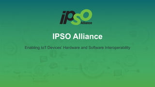 IPSO Alliance
Enabling IoT Devices’ Hardware and Software Interoperability
 