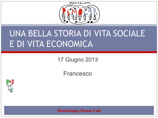 17 Giugno 2013
Francesco
UNA BELLA STORIA DI VITA SOCIALE
E DI VITA ECONOMICA
Montelupo Demo Lab
 
