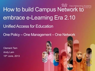 Clement Tam
How to build Campus Network to
embrace e-Learning Era 2.10
UnifiedAccess for Education
One Policy – One Management – One Network
Andy Lam
15th June, 2013
 