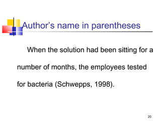 Author’s name in parentheses

   When the solution had been sitting for a

number of months, the employees tested

for bacteria (Schwepps, 1998).



                                         20
 
