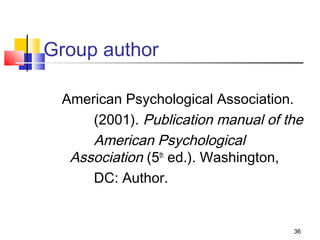 Group author

 American Psychological Association.
     (2001). Publication manual of the
     American Psychological
  Association (5th ed.). Washington,
     DC: Author.


                                    36
 