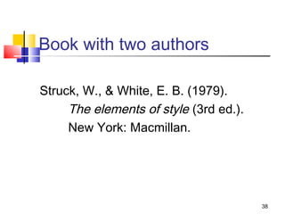 Book with two authors

Struck, W., & White, E. B. (1979).
     The elements of style (3rd ed.).
     New York: Macmillan.




                                        38
 