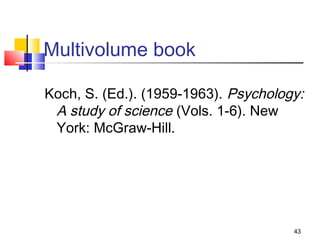 Multivolume book

Koch, S. (Ed.). (1959-1963). Psychology:
 A study of science (Vols. 1-6). New
 York: McGraw-Hill.




                                      43
 