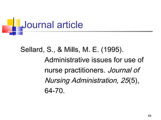 Journal article

Sellard, S., & Mills, M. E. (1995).
        Administrative issues for use of
        nurse practitioners. Journal of
        Nursing Administration, 25(5),
        64-70.


                                           44
 