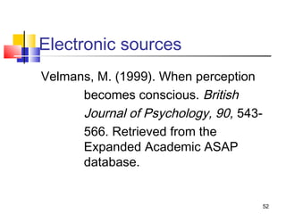 Electronic sources
Velmans, M. (1999). When perception
      becomes conscious. British
      Journal of Psychology, 90, 543-
      566. Retrieved from the
      Expanded Academic ASAP
      database.


                                        52
 