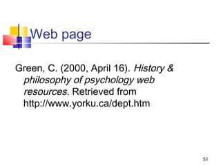 Web page

Green, C. (2000, April 16). History &
 philosophy of psychology web
 resources. Retrieved from
 http://www.yorku.ca/dept.htm




                                        53
 