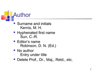 Author
   Surname and initials
     Kernis, M. H.
   Hyphenated first name
     Sun, C.-R.
   Editor’s name
     Robinson, D. N. (Ed.)
   No author
     Entry under title
   Delete Prof., Dr., Maj., Retd., etc.

                                           7
 