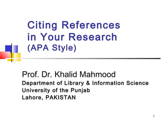 Citing References
 in Your Research
 (APA Style)


Prof. Dr. Khalid Mahmood
Department of Library & Information Science
University of the Punjab
Lahore, PAKISTAN


                                              1
 