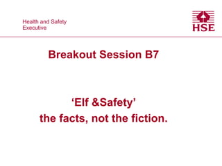 Health and Safety
 Health and Safety
Executive
 Executive




           Breakout Session B7



             ‘Elf &Safety’
       the facts, not the fiction.
 