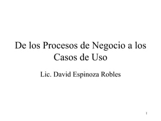 De los Procesos de Negocio a los Casos de Uso Lic. David Espinoza Robles 