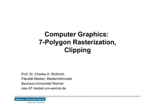 Computer Graphics:
7-Polygon Rasterization,
Clipping
Prof. Dr. Charles A. Wüthrich,
Fakultät Medien, Medieninformatik
Bauhaus-Universität Weimar
caw AT medien.uni-weimar.de
 