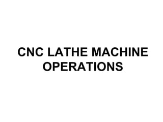CNC LATHE MACHINE
OPERATIONS
 