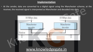 KnowledgeGate
www.knowledgegate.in
Implementation
∙ At the sender, data are converted to a digital signal using the Manchester scheme; at the
receiver, the received signal is interpreted as Manchester and decoded into data.
 