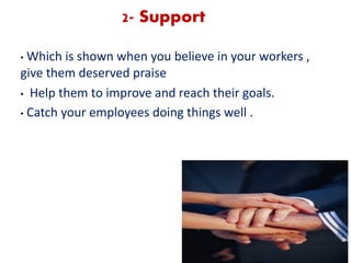 2- Support
• Which is shown when you believe in your workers ,
give them deserved praise
• Help them to improve and reach their goals.
• Catch your employees doing things well .
 