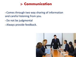 3- Communication
• Comes through two way sharing of information
and careful listening from you.
• Do not be judgmental
• Always provide feedback.
 