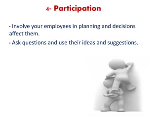 4- Participation
• Involve your employees in planning and decisions
affect them.
• Ask questions and use their ideas and suggestions.
 