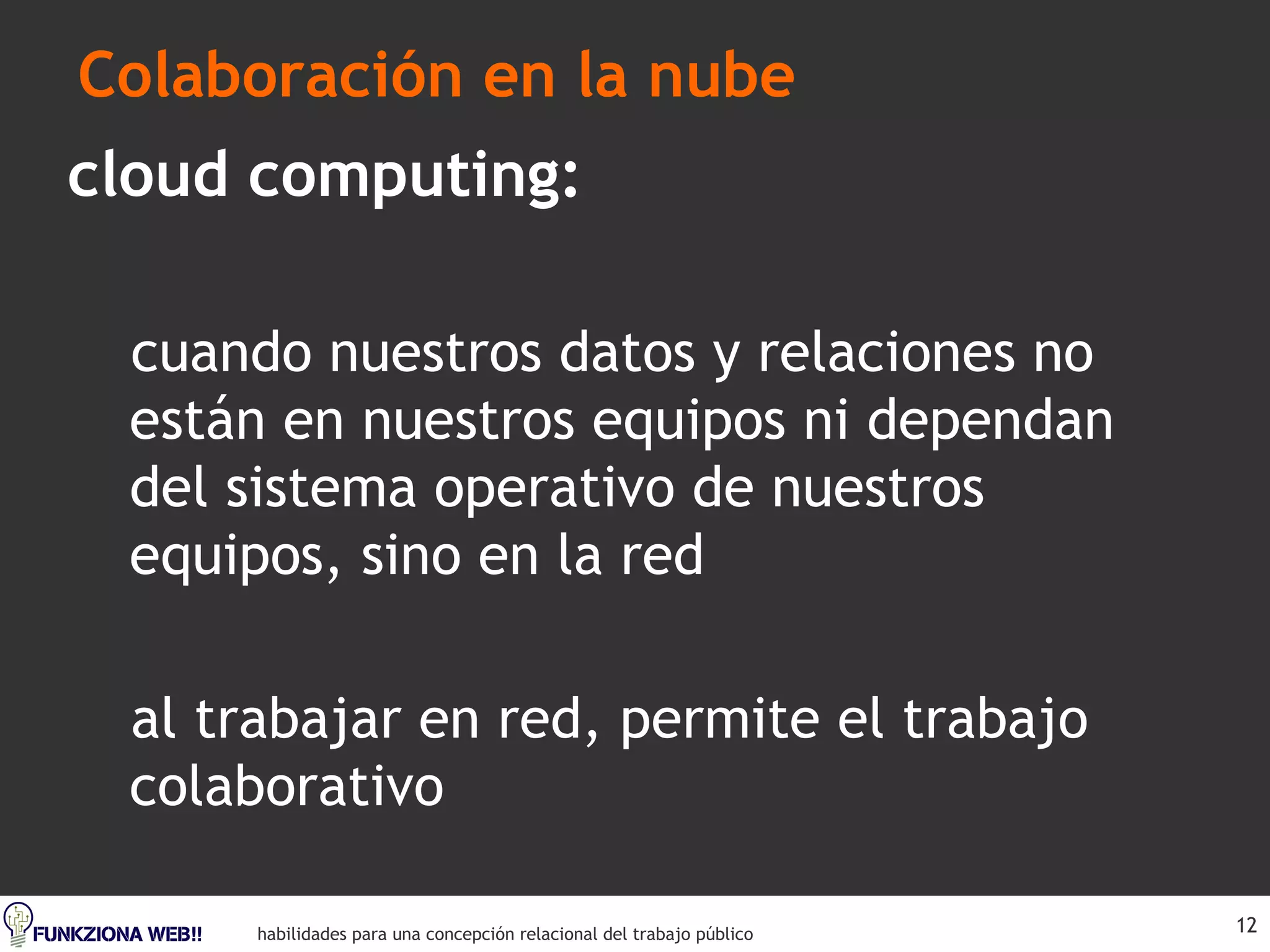 Colaboración en la nube cloud computing: cuando nuestros datos y relaciones no están en nuestros equipos ni dependan del sistema operativo de nuestros equipos, sino en la red  al trabajar en red, permite el trabajo colaborativo 