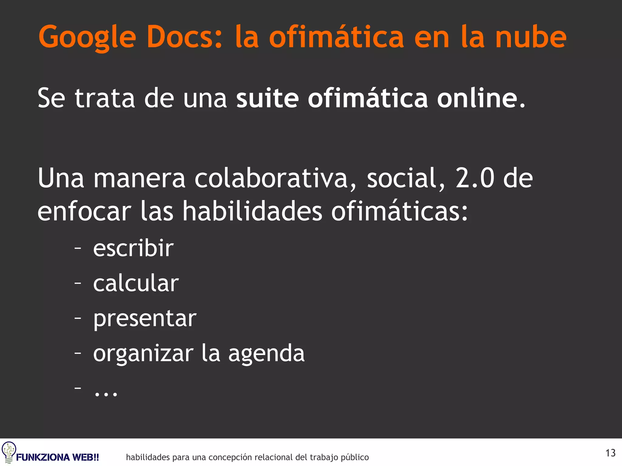 Google Docs: la ofimática en la nube Se trata de una  suite ofimática online . Una manera colaborativa, social, 2.0 de enfocar las habilidades ofimáticas: escribir calcular presentar organizar la agenda ... 