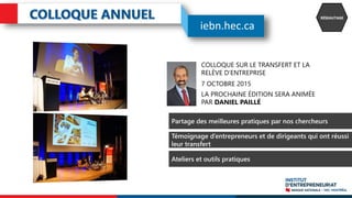 COLLOQUE SUR LE TRANSFERT ET LA
RELÈVE D’ENTREPRISE
RÉSEAUTAGE
RÉSEAUTAGE
Partage des meilleures pratiques par nos chercheurs
Témoignage d’entrepreneurs et de dirigeants qui ont réussi
leur transfert
Ateliers et outils pratiques
7 OCTOBRE 2015
LA PROCHAINE ÉDITION SERA ANIMÉE
PAR DANIEL PAILLÉ
iebn.hec.ca
 