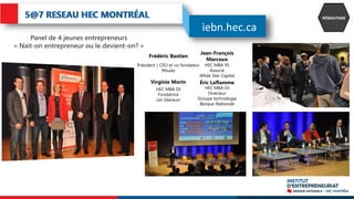 Panel de 4 jeunes entrepreneurs
« Nait-on entrepreneur ou le devient-on? »
RÉSEAUTAGE
Frédéric Bastien
Jean-François
Marcoux
Virginie Morin Éric Laflamme
Président / CEO et co-fondateur
Mnubo
HEC MBA 95
Associé
White Star Capital
HEC MBA 05
Fondatrice
Les Glaceurs
HEC MBA 03
Directeur
Groupe technologie
Banque Nationale
iebn.hec.ca
 