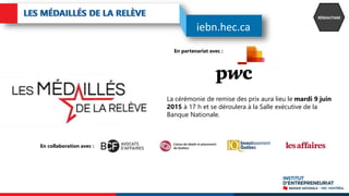 En collaboration avec :
En partenariat avec :
La cérémonie de remise des prix aura lieu le mardi 9 juin
2015 à 17 h et se déroulera à la Salle exécutive de la
Banque Nationale.
RÉSEAUTAGE
iebn.hec.ca
 