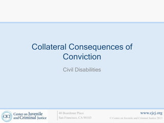 www.cjcj.org
© Center on Juvenile and Criminal Justice 2013
40 Boardman Place
San Francisco, CA 94103
Collateral Consequences of
Conviction
Civil Disabilities
 