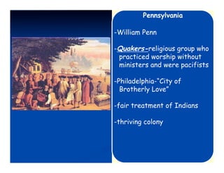 Pennsylvania

-William Penn

-Quakers-religious group who
 practiced worship without
 ministers and were pacifists

-Philadelphia-“City of
  Brotherly Love”

-fair treatment of Indians

-thriving colony
 