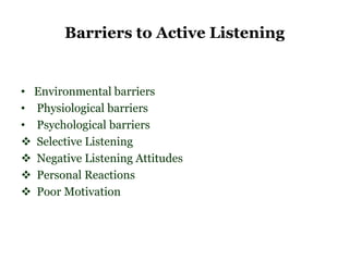 Barriers to Active Listening


• Environmental barriers
• Physiological barriers
• Psychological barriers
 Selective Listening
 Negative Listening Attitudes
 Personal Reactions
 Poor Motivation
 