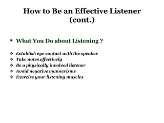 How to Be an Effective Listener
                  (cont.)

 What You Do about Listening ?
   Establish eye contact with the speaker
   Take notes effectively
   Be a physically involved listener
   Avoid negative mannerisms
   Exercise your listening muscles
 