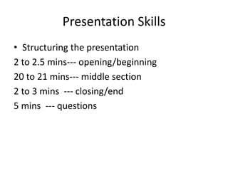 Presentation Skills
• Structuring the presentation
2 to 2.5 mins--- opening/beginning
20 to 21 mins--- middle section
2 to 3 mins --- closing/end
5 mins --- questions
 