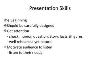 Presentation Skills

The Beginning
Should be carefully designed
Get attention
  - shock, humor, question, story, facts &figures
  - well rehearsed yet natural
Motivate audience to listen
  - listen to their needs
 