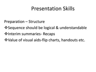 Presentation Skills

Preparation – Structure
Sequence should be logical & understandable
Interim summaries- Recaps
Value of visual aids-flip charts, handouts etc.
 