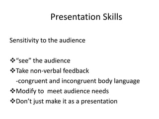 Presentation Skills

Sensitivity to the audience

“see” the audience
Take non-verbal feedback
 -congruent and incongruent body language
Modify to meet audience needs
Don’t just make it as a presentation
 