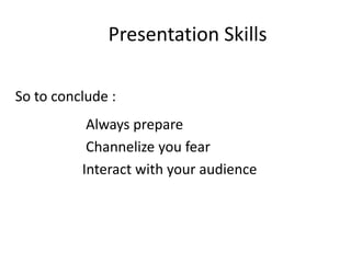 Presentation Skills

So to conclude :
           Always prepare
           Channelize you fear
          Interact with your audience
 