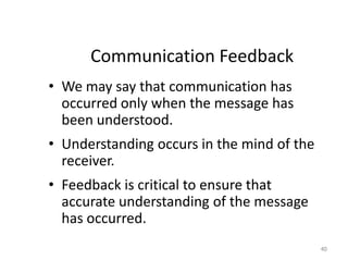 Communication Feedback
• We may say that communication has
  occurred only when the message has
  been understood.
• Understanding occurs in the mind of the
  receiver.
• Feedback is critical to ensure that
  accurate understanding of the message
  has occurred.
                                            40
 