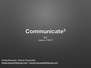 Communicate3
IED
Lesson 7/2014
Frieda Brioschi / Emma Tracanella
frieda.brioschi@gmail.com / emma.tracanella@gmail.com
 
