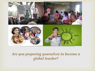 Are you preparing yourselves to become a
global teacher?
 