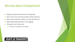 Worried about Competition?
 People procrastinate because of Competition
 Don’t worry, You will end up doing a better app and.. .
 Know how to market it better, you will learn how to
 App market keeps growing, not struggling
 The goal is not to take over
 The goal is to add value to people
 
