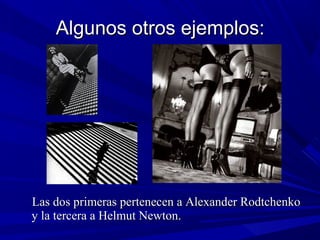 Algunos otros ejemplos:Algunos otros ejemplos:
Las dos primeras pertenecen a Alexander RodtchenkoLas dos primeras pertenecen a Alexander Rodtchenko
y la tercera a Helmut Newton.y la tercera a Helmut Newton.
 