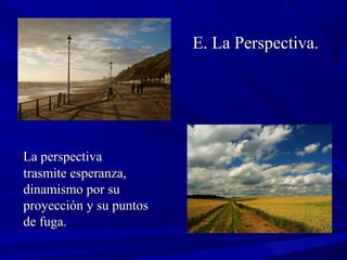 E. La Perspectiva.E. La Perspectiva.
La perspectivaLa perspectiva
trasmite esperanza,trasmite esperanza,
dinamismo por sudinamismo por su
proyección y su puntosproyección y su puntos
de fuga.de fuga.
 