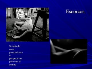 Escorzos.Escorzos.
..
Se trata deSe trata de
crearcrear
proyeccionesproyecciones
oo
perspectivasperspectivas
pero con elpero con el
cuerpocuerpo
 